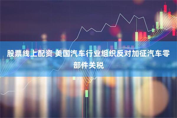 股票线上配资 美国汽车行业组织反对加征汽车零部件关税