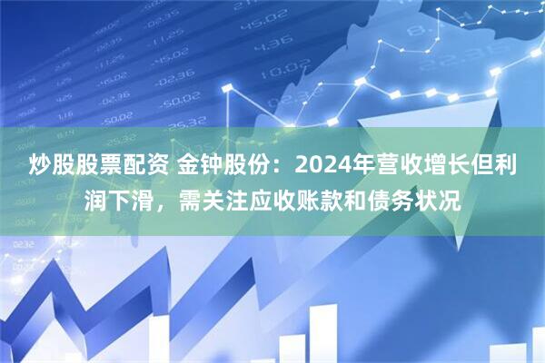 炒股股票配资 金钟股份：2024年营收增长但利润下滑，需关注应收账款和债务状况