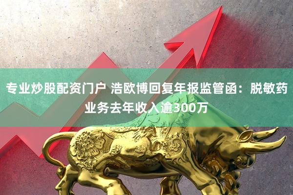 专业炒股配资门户 浩欧博回复年报监管函：脱敏药业务去年收入逾300万