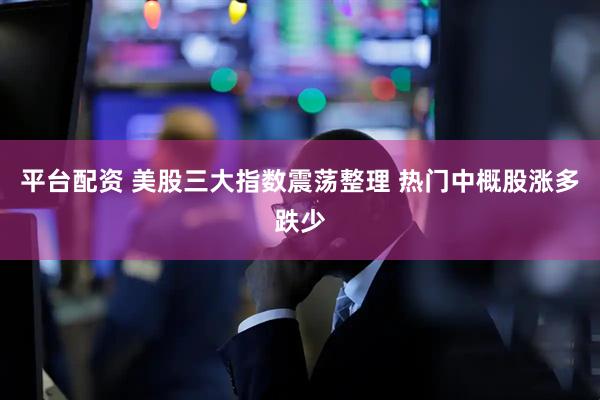 平台配资 美股三大指数震荡整理 热门中概股涨多跌少
