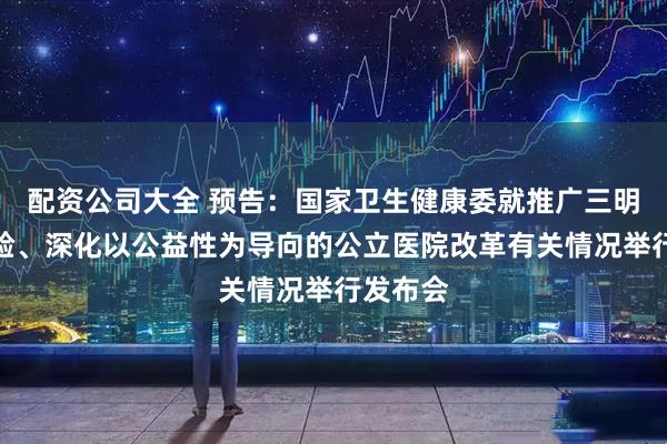 配资公司大全 预告：国家卫生健康委就推广三明医改经验、深化以公益性为导向的公立医院改革有关情况举行发布会