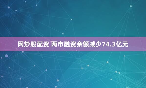 网炒股配资 两市融资余额减少74.3亿元