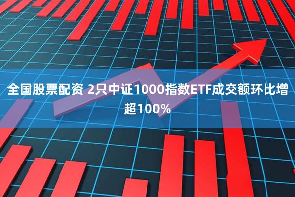全国股票配资 2只中证1000指数ETF成交额环比增超100%