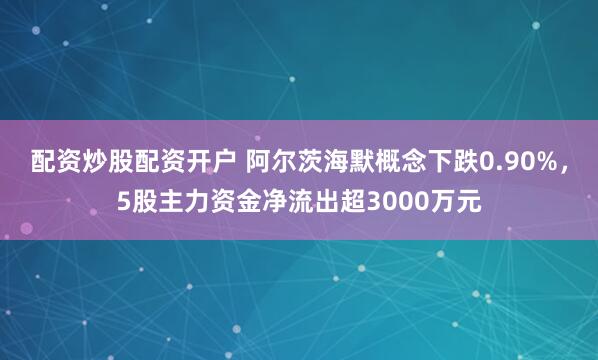 配资炒股配资开户 阿尔茨海默概念下跌0.90%，5股主力资金净流出超3000万元