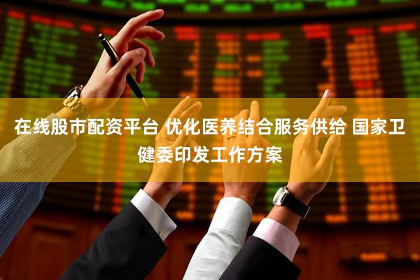 在线股市配资平台 优化医养结合服务供给 国家卫健委印发工作方案
