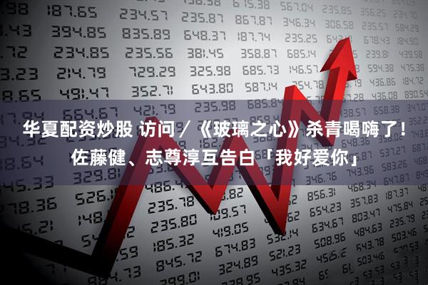 华夏配资炒股 访问／《玻璃之心》杀青喝嗨了！佐藤健、志尊淳互告白「我好爱你」