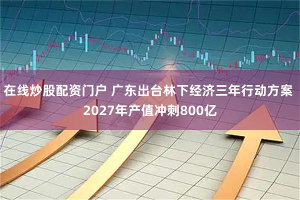 在线炒股配资门户 广东出台林下经济三年行动方案 2027年产值冲刺800亿