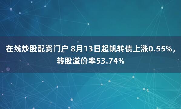 在线炒股配资门户 8月13日起帆转债上涨0.55%，转股溢价率53.74%