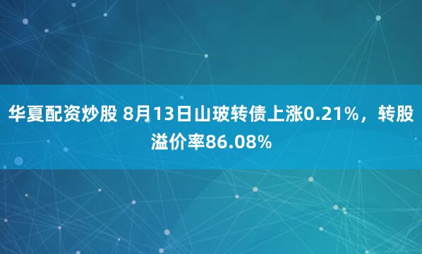 华夏配资炒股 8月13日山玻转债上涨0.21%，转股溢价率86.08%