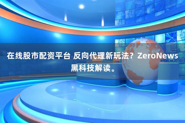 在线股市配资平台 反向代理新玩法？ZeroNews黑科技解读。