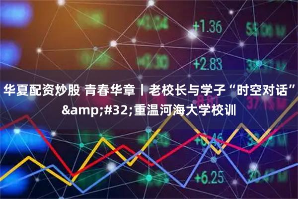 华夏配资炒股 青春华章丨老校长与学子“时空对话”&#32;重温河海大学校训