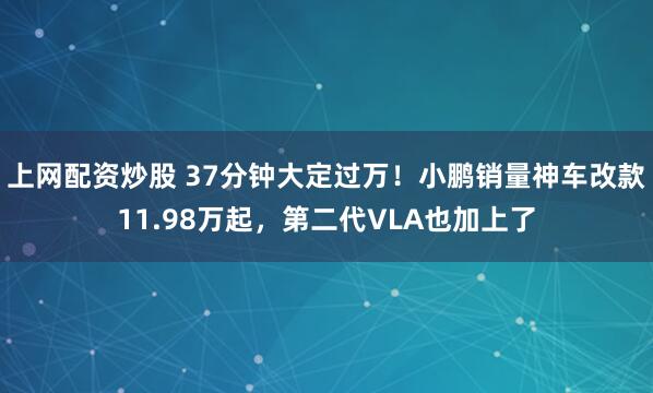 上网配资炒股 37分钟大定过万！小鹏销量神车改款11.98万起，第二代VLA也加上了