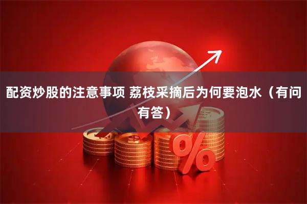 配资炒股的注意事项 荔枝采摘后为何要泡水（有问有答）