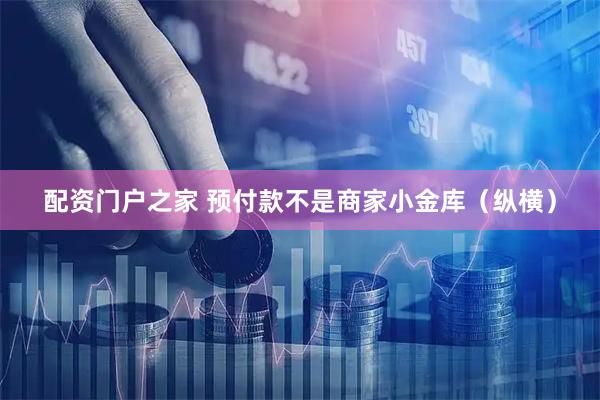 配资门户之家 预付款不是商家小金库（纵横）