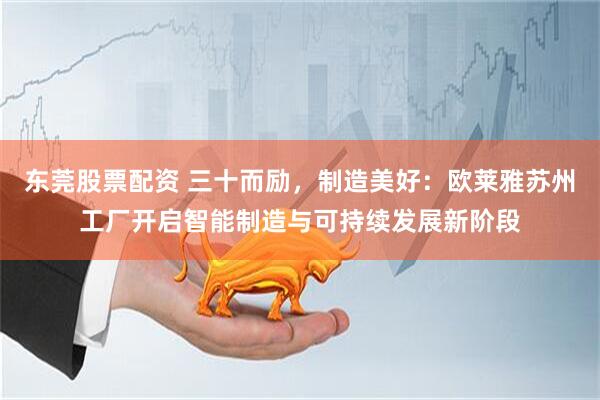 东莞股票配资 三十而励，制造美好：欧莱雅苏州工厂开启智能制造与可持续发展新阶段