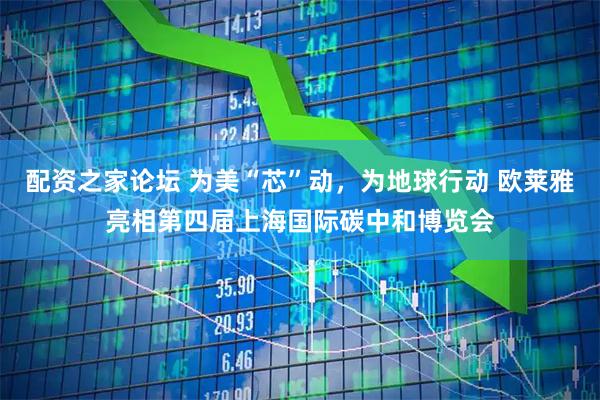 配资之家论坛 为美“芯”动，为地球行动 欧莱雅亮相第四届上海国际碳中和博览会