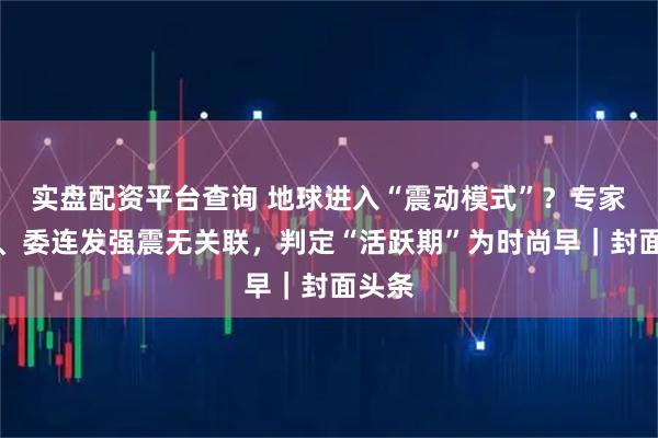 实盘配资平台查询 地球进入“震动模式”？专家：日、委连发强震无关联，判定“活跃期”为时尚早｜封面头条