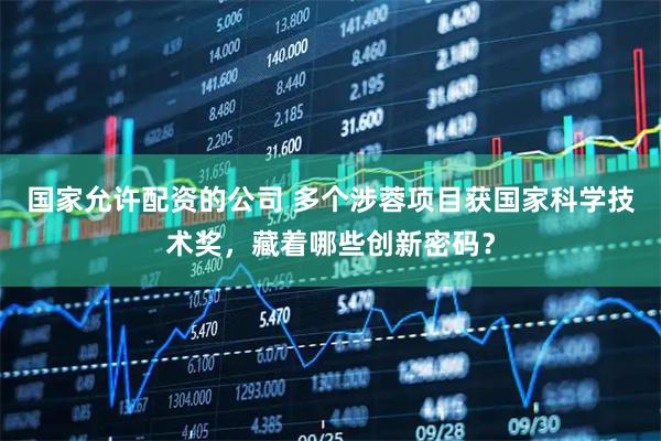 国家允许配资的公司 多个涉蓉项目获国家科学技术奖，藏着哪些创新密码？