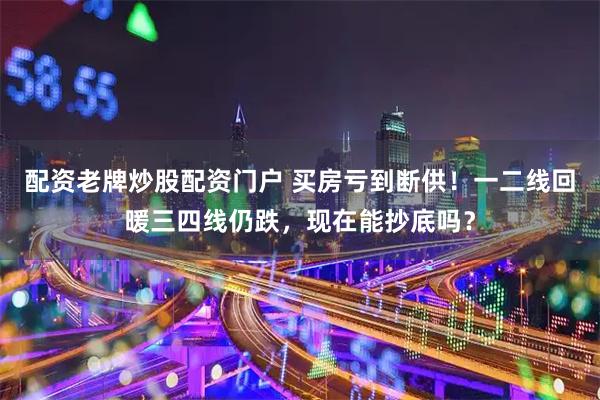 配资老牌炒股配资门户 买房亏到断供！一二线回暖三四线仍跌，现在能抄底吗？