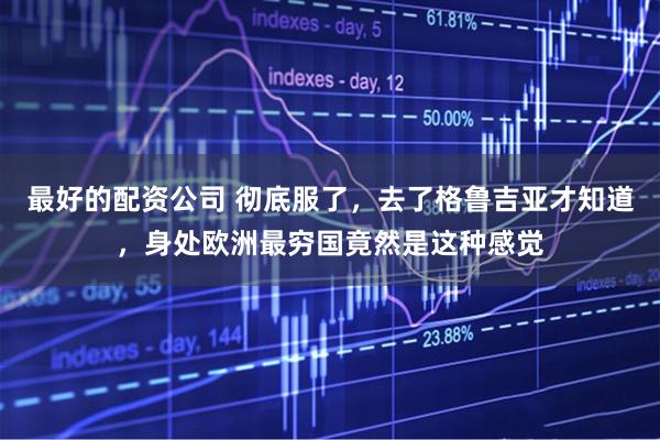 最好的配资公司 彻底服了，去了格鲁吉亚才知道，身处欧洲最穷国竟然是这种感觉