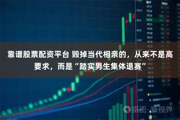 靠谱股票配资平台 毁掉当代相亲的，从来不是高要求，而是“踏实男生集体退赛”