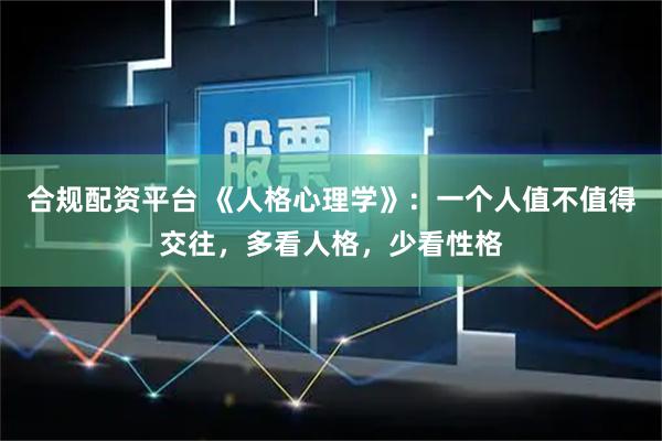 合规配资平台 《人格心理学》：一个人值不值得交往，多看人格，少看性格