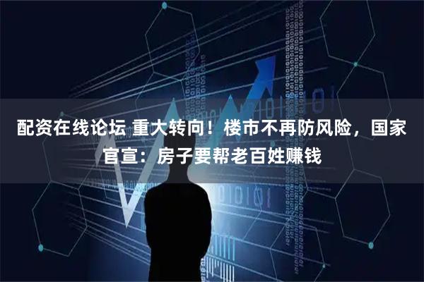 配资在线论坛 重大转向！楼市不再防风险，国家官宣：房子要帮老百姓赚钱
