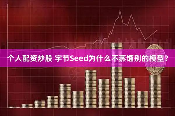 个人配资炒股 字节Seed为什么不蒸馏别的模型？